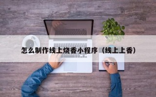 漳浦怎么制作线上烧香小程序（线上上香）