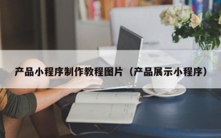 漳浦产品小程序制作教程图片（产品展示小程序）