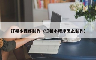 漳浦订餐小程序制作（订餐小程序怎么制作）