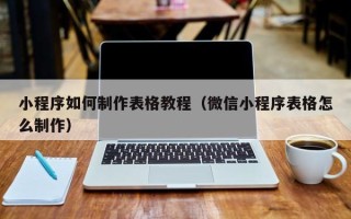 漳浦小程序如何制作表格教程（微信小程序表格怎么制作）