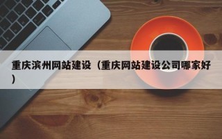 漳浦重庆滨州网站建设（重庆网站建设公司哪家好）