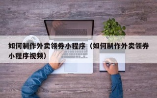 漳浦如何制作外卖领券小程序（如何制作外卖领券小程序视频）