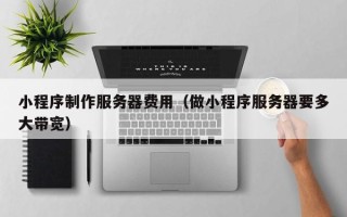 漳浦小程序制作服务器费用（做小程序服务器要多大带宽）