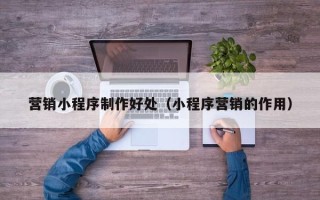 漳浦营销小程序制作好处（小程序营销的作用）