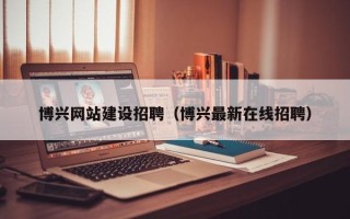 漳浦博兴网站建设招聘（博兴最新在线招聘）