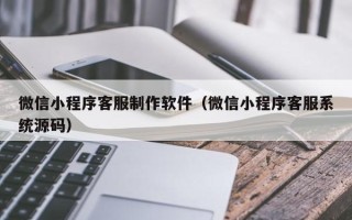 漳浦微信小程序客服制作软件（微信小程序客服系统源码）