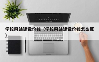 漳浦学校网站建设价钱（学校网站建设价钱怎么算）
