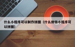 漳浦什么小程序可以制作拼图（什么微信小程序可以拼图）