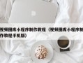 漳浦视频图库小程序制作教程（视频图库小程序制作教程手机版）