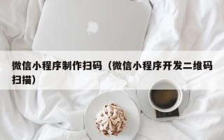 漳浦微信小程序制作扫码（微信小程序开发二维码扫描）