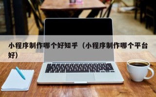 漳浦小程序制作哪个好知乎（小程序制作哪个平台好）