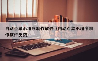 漳浦自动点菜小程序制作软件（自动点菜小程序制作软件免费）